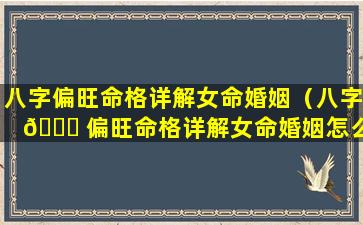 八字偏旺命格详解女命婚姻（八字 🐈 偏旺命格详解女命婚姻怎么样）